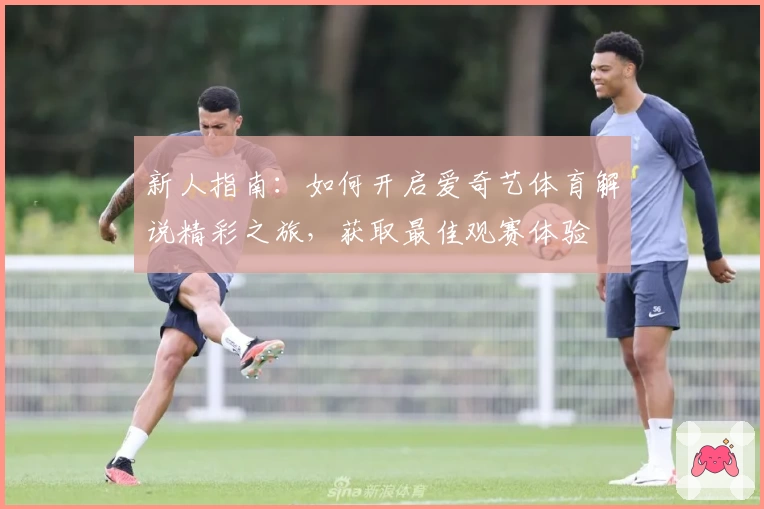 新人指南：如何开启爱奇艺体育解说精彩之旅，获取最佳观赛体验