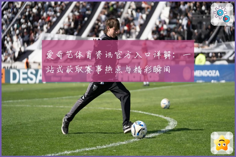 爱奇艺体育资讯官方入口详解：一站式获取赛事热点与精彩瞬间