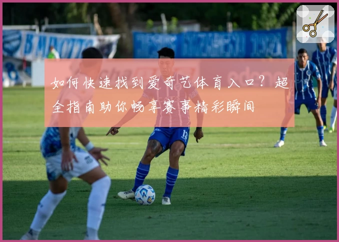 如何快速找到爱奇艺体育入口？超全指南助你畅享赛事精彩瞬间