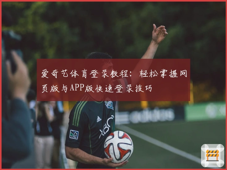 爱奇艺体育登录教程：轻松掌握网页版与APP版快速登录技巧