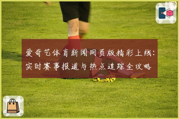 爱奇艺体育新闻网页版精彩上线：实时赛事报道与热点追踪全攻略