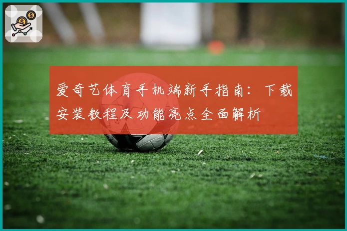 爱奇艺体育手机端新手指南：下载安装教程及功能亮点全面解析