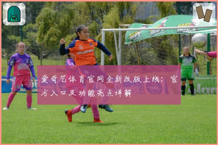 爱奇艺体育官网全新改版上线：官方入口及功能亮点详解