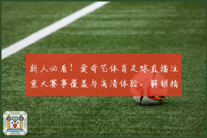 新人必看！爱奇艺体育足球直播注重大赛事覆盖与高清体验，解锁精彩观赛新方式