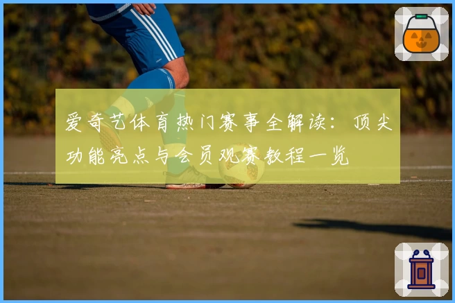爱奇艺体育热门赛事全解读：顶尖功能亮点与会员观赛教程一览