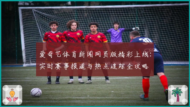 爱奇艺体育新闻网页版精彩上线：实时赛事报道与热点追踪全攻略