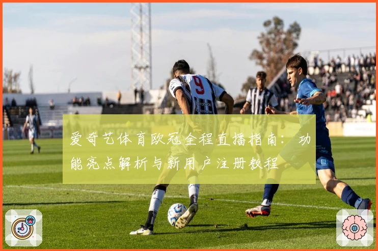 爱奇艺体育欧冠全程直播指南：功能亮点解析与新用户注册教程
