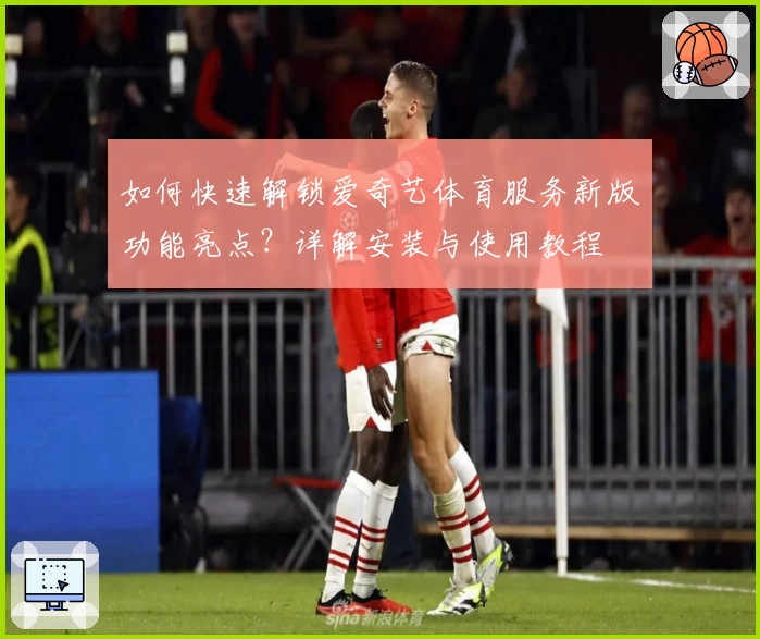 如何快速解锁爱奇艺体育服务新版功能亮点？详解安装与使用教程