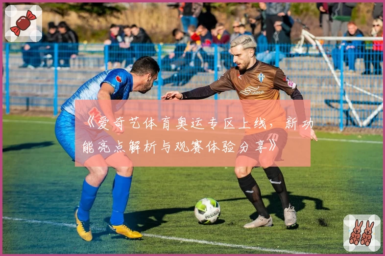 《爱奇艺体育奥运专区上线，新功能亮点解析与观赛体验分享》