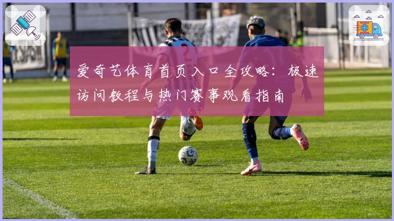爱奇艺体育首页入口全攻略：极速访问教程与热门赛事观看指南