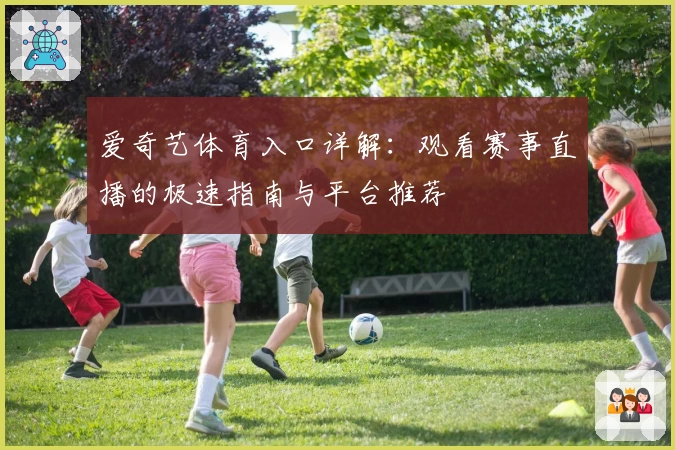 爱奇艺体育入口详解：观看赛事直播的极速指南与平台推荐