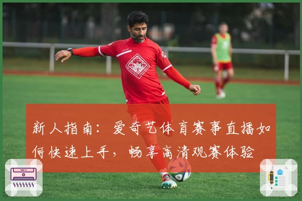 新人指南：爱奇艺体育赛事直播如何快速上手，畅享高清观赛体验