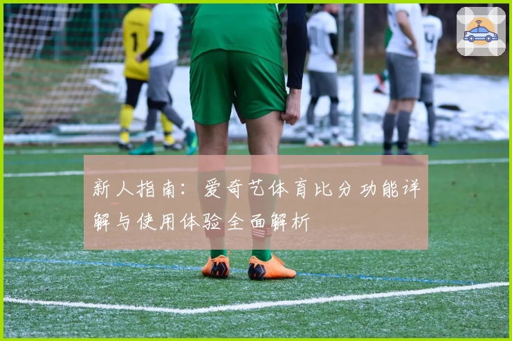 新人指南：爱奇艺体育比分功能详解与使用体验全面解析