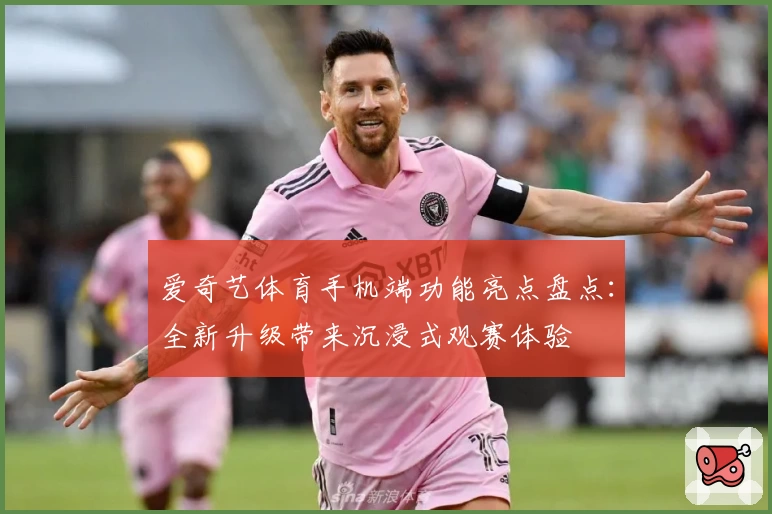 爱奇艺体育手机端功能亮点盘点：全新升级带来沉浸式观赛体验