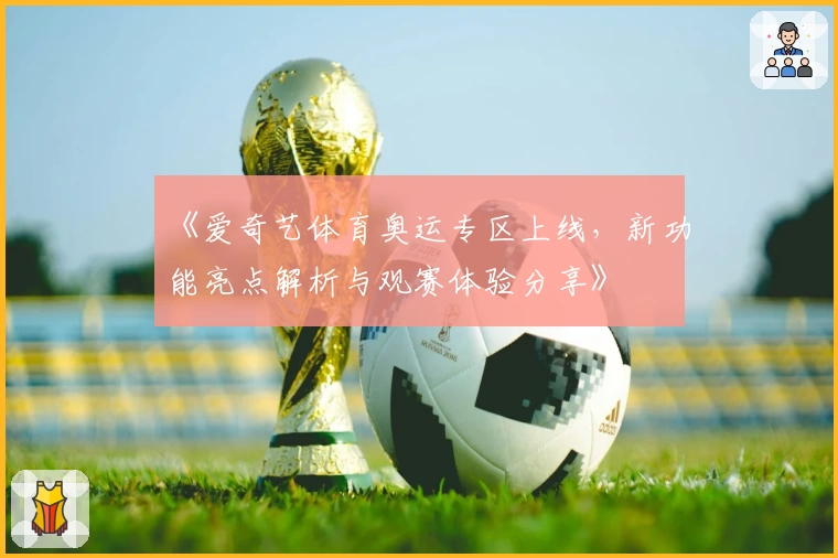 《爱奇艺体育奥运专区上线，新功能亮点解析与观赛体验分享》