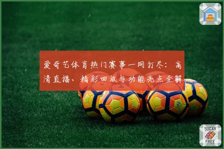 爱奇艺体育热门赛事一网打尽:高清直播、精彩回放与功能亮点全解析