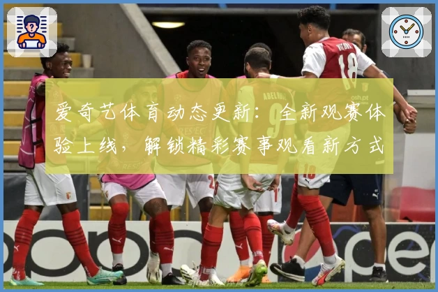 爱奇艺体育动态更新：全新观赛体验上线，解锁精彩赛事观看新方式