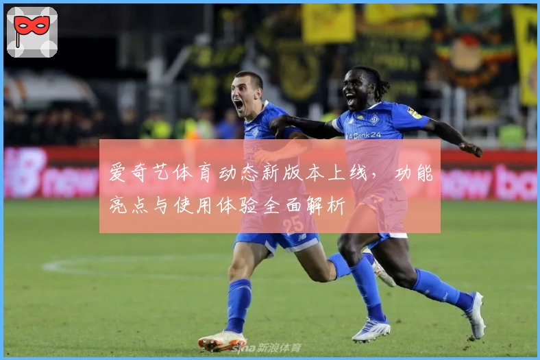 爱奇艺体育动态新版本上线，功能亮点与使用体验全面解析