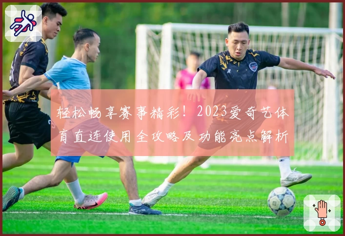 轻松畅享赛事精彩！2023爱奇艺体育直连使用全攻略及功能亮点解析