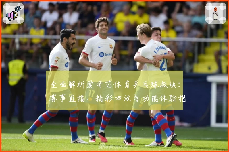 全面解析爱奇艺体育乒乓球版块：赛事直播、精彩回放与功能体验指导