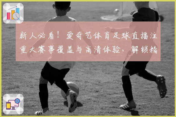 新人必看！爱奇艺体育足球直播注重大赛事覆盖与高清体验，解锁精彩观赛新方式