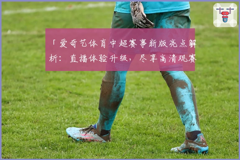 「爱奇艺体育中超赛事新版亮点解析：直播体验升级，尽享高清观赛乐趣」