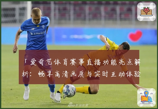 「爱奇艺体育赛事直播功能亮点解析：畅享高清画质与实时互动体验」