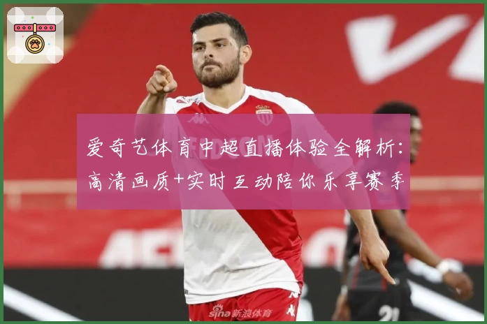 爱奇艺体育中超直播体验全解析:高清画质+实时互动陪你乐享赛季