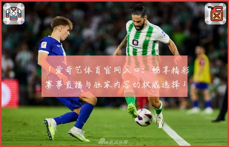 「爱奇艺体育官网入口：畅享精彩赛事直播与独家内容的权威选择」